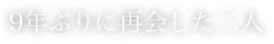 9年ぶりに再会した二人